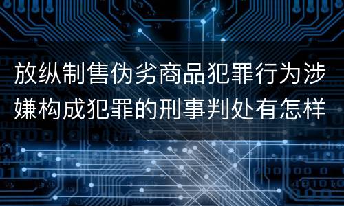 放纵制售伪劣商品犯罪行为涉嫌构成犯罪的刑事判处有怎样的内容