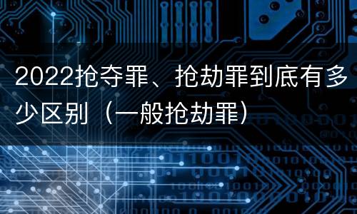 2022抢夺罪、抢劫罪到底有多少区别（一般抢劫罪）