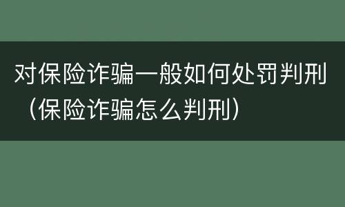 对保险诈骗一般如何处罚判刑（保险诈骗怎么判刑）