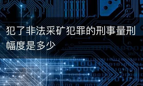 犯了非法采矿犯罪的刑事量刑幅度是多少