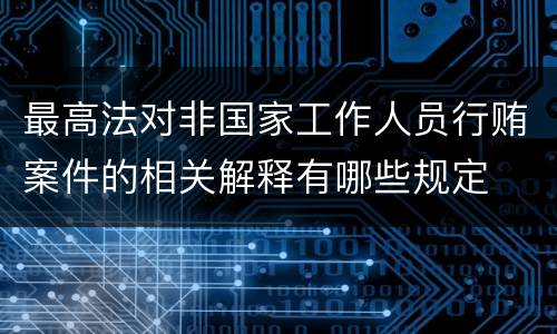 最高法对非国家工作人员行贿案件的相关解释有哪些规定