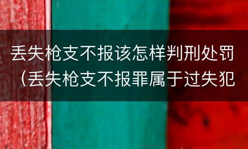 丢失枪支不报该怎样判刑处罚（丢失枪支不报罪属于过失犯罪吗）