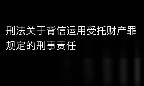 刑法关于背信运用受托财产罪规定的刑事责任