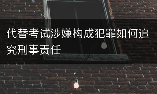 代替考试涉嫌构成犯罪如何追究刑事责任