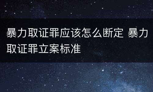 暴力取证罪应该怎么断定 暴力取证罪立案标准