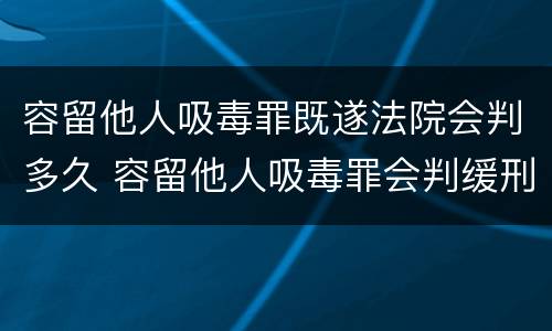 容留他人吸毒罪既遂法院会判多久 容留他人吸毒罪会判缓刑吗