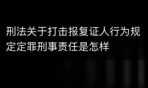 刑法关于打击报复证人行为规定定罪刑事责任是怎样