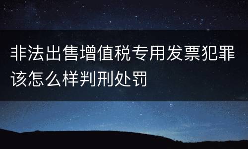 非法出售增值税专用发票犯罪该怎么样判刑处罚