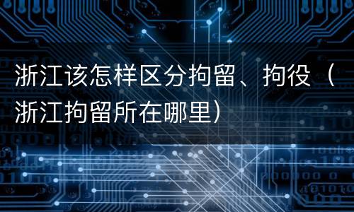 浙江该怎样区分拘留、拘役（浙江拘留所在哪里）