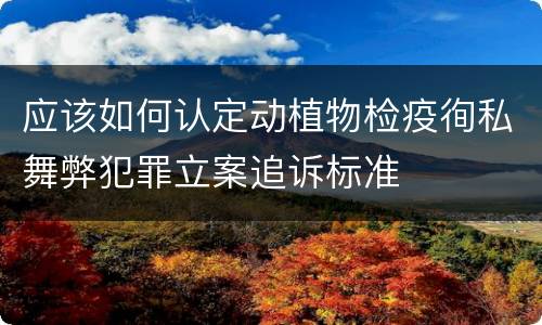 应该如何认定动植物检疫徇私舞弊犯罪立案追诉标准