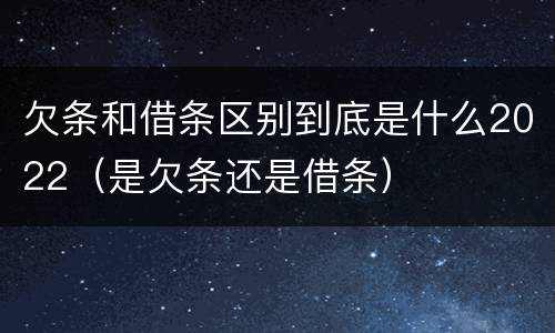 欠条和借条区别到底是什么2022（是欠条还是借条）