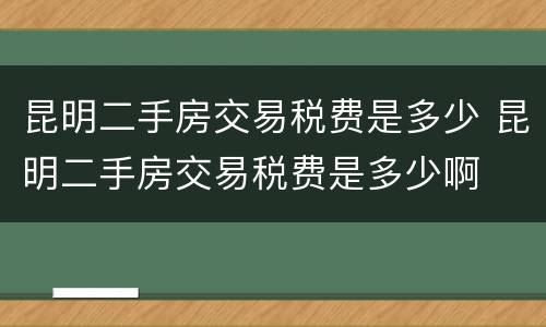 昆明二手房交易税费是多少 昆明二手房交易税费是多少啊