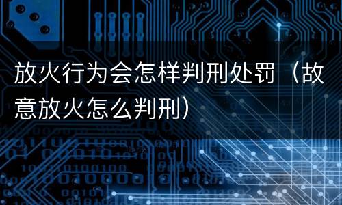 放火行为会怎样判刑处罚（故意放火怎么判刑）