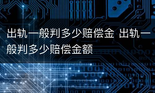 出轨一般判多少赔偿金 出轨一般判多少赔偿金额