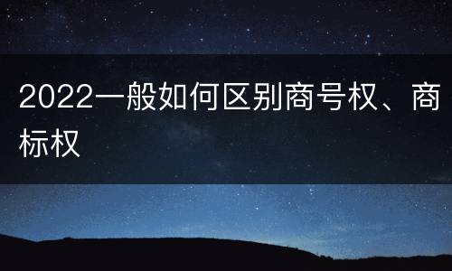 2022一般如何区别商号权、商标权