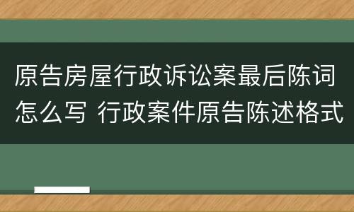 原告房屋行政诉讼案最后陈词怎么写 行政案件原告陈述格式