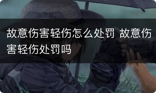 故意伤害轻伤怎么处罚 故意伤害轻伤处罚吗