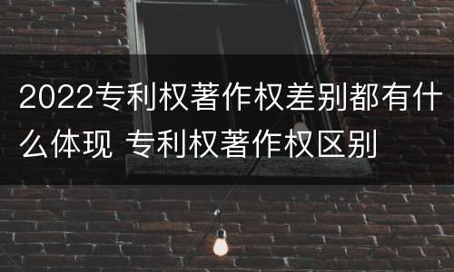 2022专利权著作权差别都有什么体现 专利权著作权区别