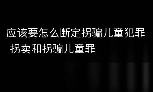 应该要怎么断定拐骗儿童犯罪 拐卖和拐骗儿童罪