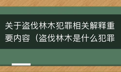 关于盗伐林木犯罪相关解释重要内容（盗伐林木是什么犯罪类型）