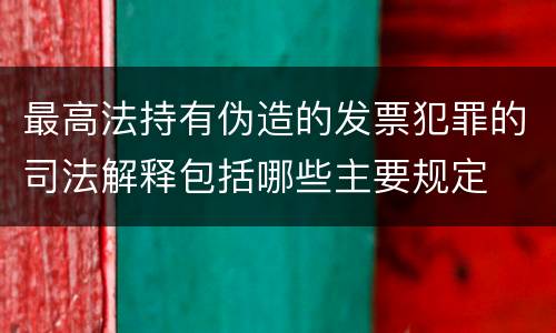 最高法持有伪造的发票犯罪的司法解释包括哪些主要规定