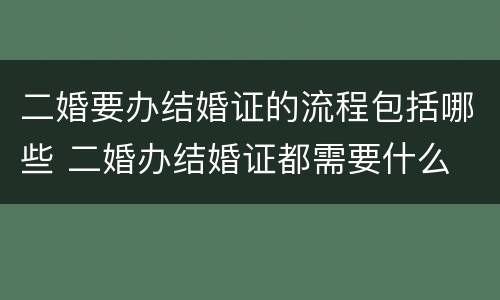 二婚要办结婚证的流程包括哪些 二婚办结婚证都需要什么