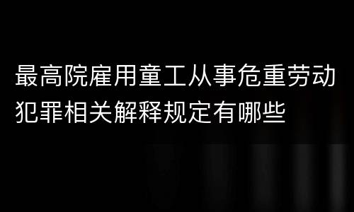 最高院雇用童工从事危重劳动犯罪相关解释规定有哪些