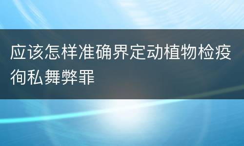 应该怎样准确界定动植物检疫徇私舞弊罪