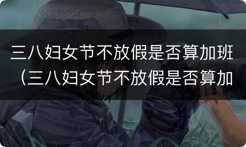 三八妇女节不放假是否算加班（三八妇女节不放假是否算加班工作）