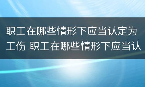 职工在哪些情形下应当认定为工伤 职工在哪些情形下应当认定为工伤