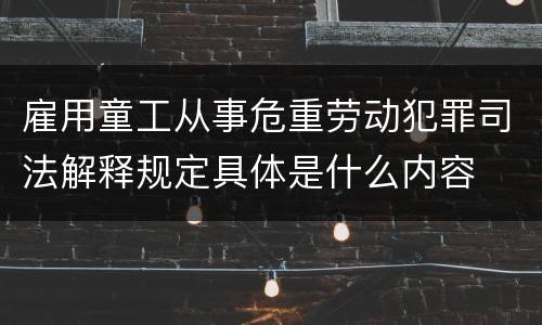 雇用童工从事危重劳动犯罪司法解释规定具体是什么内容