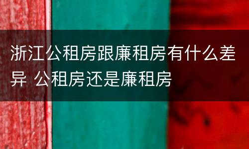 浙江公租房跟廉租房有什么差异 公租房还是廉租房