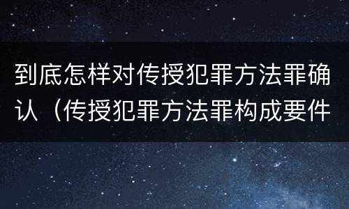 到底怎样对传授犯罪方法罪确认（传授犯罪方法罪构成要件）