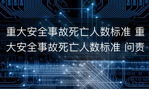 重大安全事故死亡人数标准 重大安全事故死亡人数标准 问责