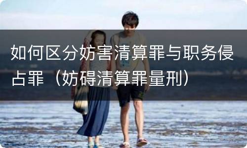 如何区分妨害清算罪与职务侵占罪（妨碍清算罪量刑）