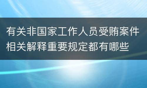 有关非国家工作人员受贿案件相关解释重要规定都有哪些