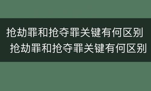 抢劫罪和抢夺罪关键有何区别 抢劫罪和抢夺罪关键有何区别和联系