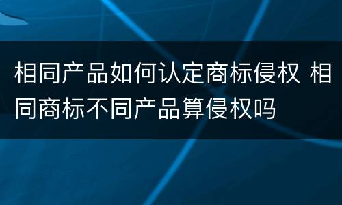 相同产品如何认定商标侵权 相同商标不同产品算侵权吗