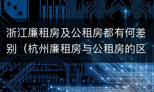 浙江廉租房及公租房都有何差别（杭州廉租房与公租房的区别）