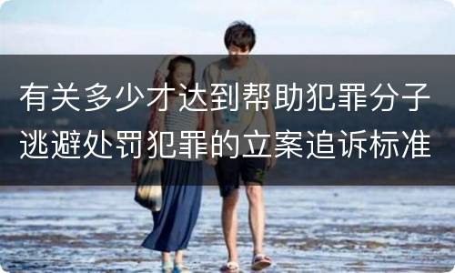 有关多少才达到帮助犯罪分子逃避处罚犯罪的立案追诉标准