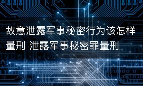故意泄露军事秘密行为该怎样量刑 泄露军事秘密罪量刑