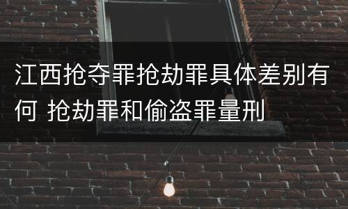 江西抢夺罪抢劫罪具体差别有何 抢劫罪和偷盗罪量刑
