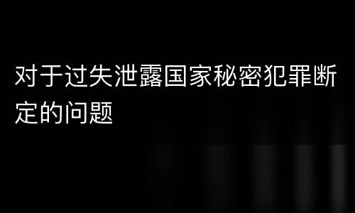 对于过失泄露国家秘密犯罪断定的问题