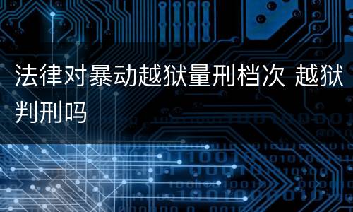 法律对暴动越狱量刑档次 越狱判刑吗