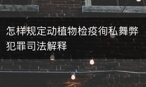 怎样规定动植物检疫徇私舞弊犯罪司法解释