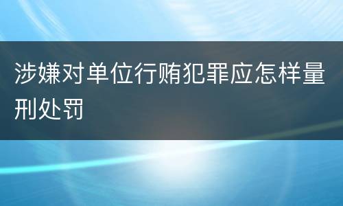 涉嫌对单位行贿犯罪应怎样量刑处罚