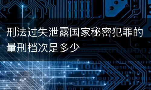 刑法过失泄露国家秘密犯罪的量刑档次是多少