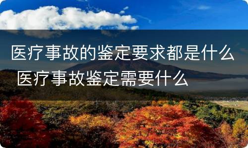 医疗事故的鉴定要求都是什么 医疗事故鉴定需要什么
