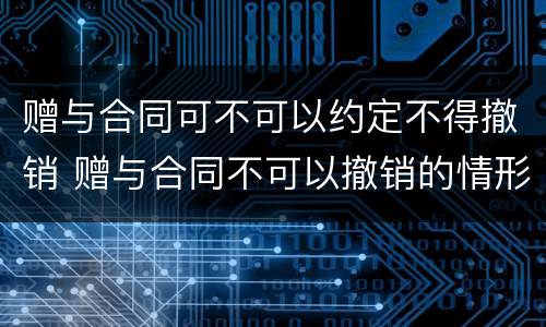 赠与合同可不可以约定不得撤销 赠与合同不可以撤销的情形