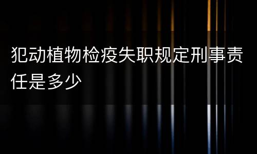 犯动植物检疫失职规定刑事责任是多少